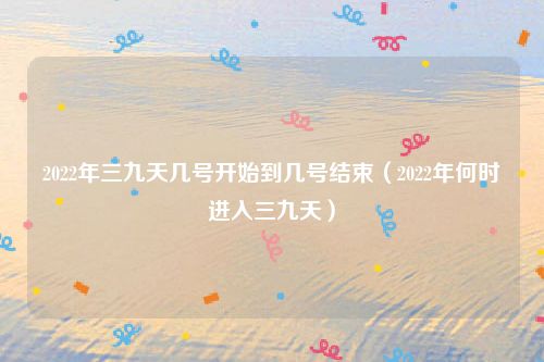 2022年三九天几号开始到几号结束（2022年何时进入三九天）