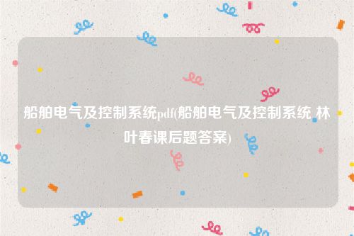 船舶电气及控制系统pdf(船舶电气及控制系统 林叶春课后题答案)