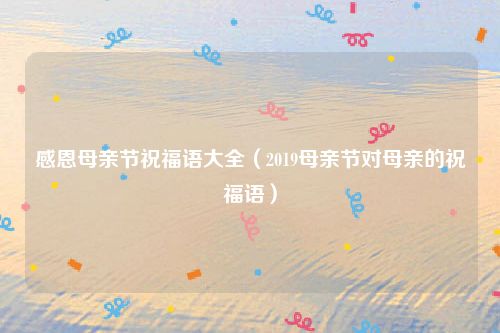 感恩母亲节祝福语大全（2019母亲节对母亲的祝福语）