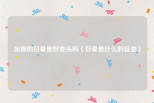 出现的日晕是好兆头吗（日晕是什么的征兆）