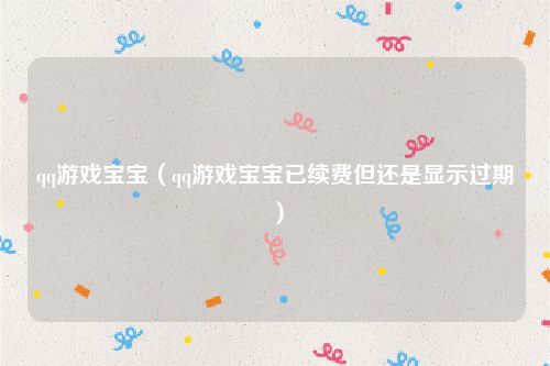 qq游戏宝宝（qq游戏宝宝已续费但还是显示过期）