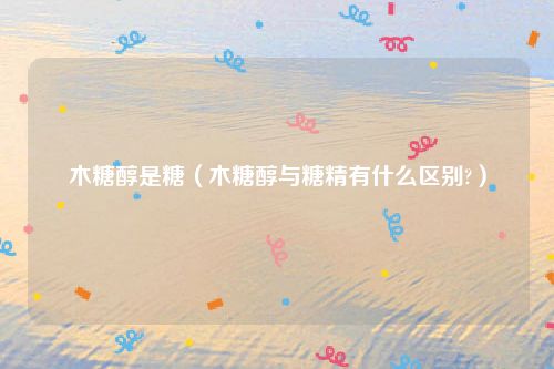 木糖醇是糖（木糖醇与糖精有什么区别?）