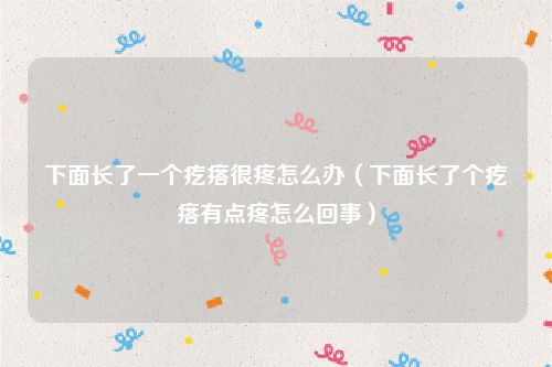 下面长了一个疙瘩很疼怎么办（下面长了个疙瘩有点疼怎么回事）