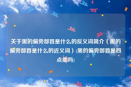 关于黑的偏旁部首是什么的反义词简介（黑的偏旁部首是什么的近义词）(黑的偏旁部首是四点底吗)