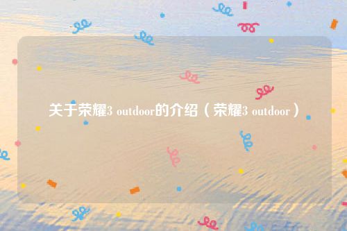 关于荣耀3 outdoor的介绍（荣耀3 outdoor）