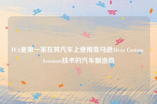 FCA是第一家在其汽车上使用亚马逊Alexa Custom Assistant技术的汽车制造商