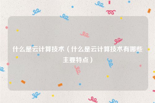 什么是云计算技术（什么是云计算技术有哪些主要特点）