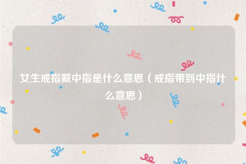 女生戒指戴中指是什么意思（戒指带到中指什么意思）