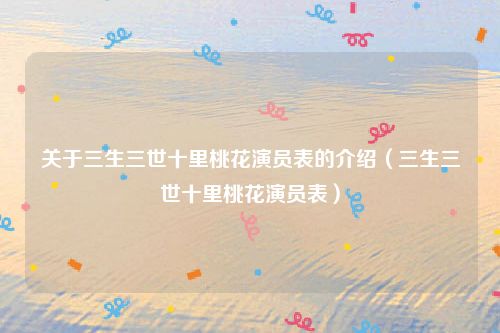 关于三生三世十里桃花演员表的介绍（三生三世十里桃花演员表）
