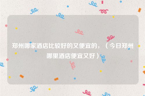郑州哪家酒店比较好的又便宜的，（今日郑州哪里酒店便宜又好）