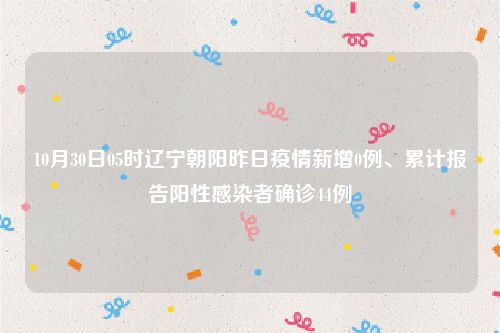 10月30日05时辽宁朝阳昨日疫情新增0例、累计报告阳性感染者确诊44例