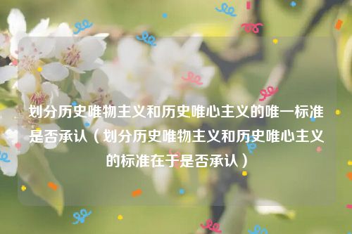 划分历史唯物主义和历史唯心主义的唯一标准是否承认（划分历史唯物主义和历史唯心主义的标准在于是否承认）