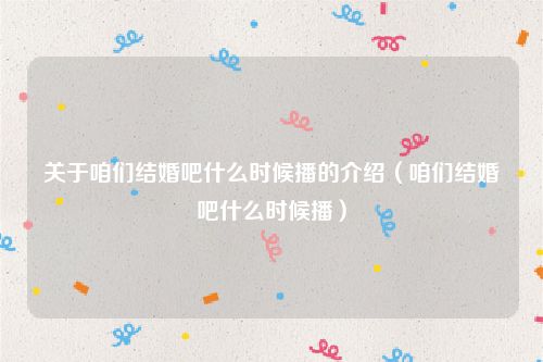 关于咱们结婚吧什么时候播的介绍（咱们结婚吧什么时候播）