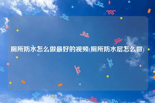 厕所防水怎么做最好的视频(厕所防水层怎么做)