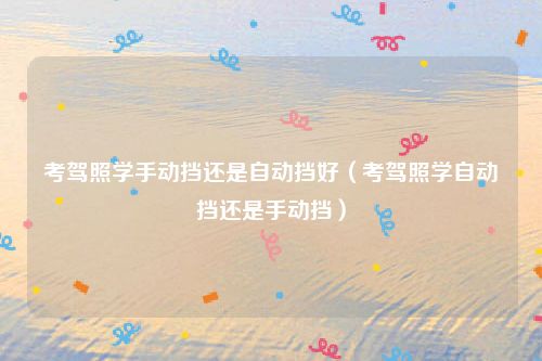 考驾照学手动挡还是自动挡好（考驾照学自动挡还是手动挡）