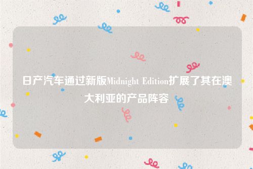 日产汽车通过新版Midnight Edition扩展了其在澳大利亚的产品阵容