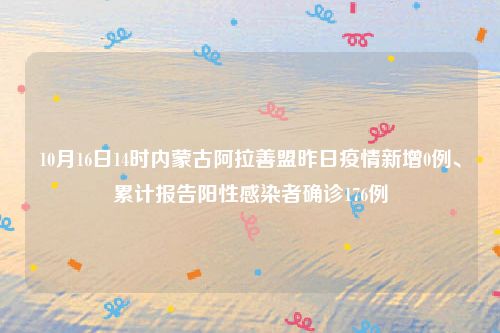 10月16日14时内蒙古阿拉善盟昨日疫情新增0例、累计报告阳性感染者确诊176例