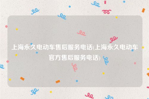 上海永久电动车售后服务电话(上海永久电动车官方售后服务电话)