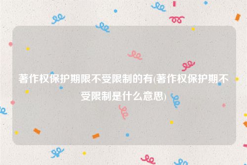 著作权保护期限不受限制的有(著作权保护期不受限制是什么意思)
