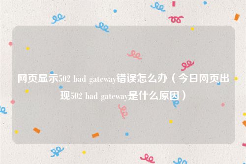 网页显示502 bad gateway错误怎么办（今日网页出现502 bad gateway是什么原因）