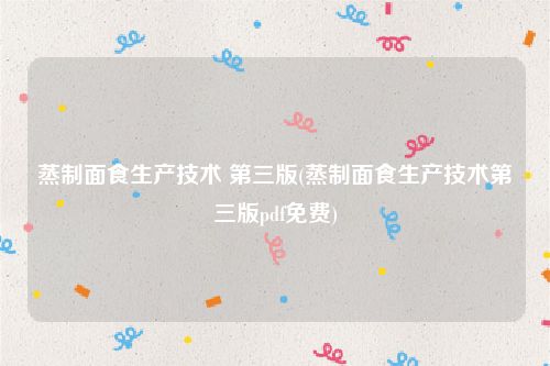 蒸制面食生产技术 第三版(蒸制面食生产技术第三版pdf免费)