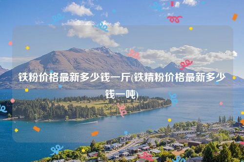 铁粉价格最新多少钱一斤(铁精粉价格最新多少钱一吨)