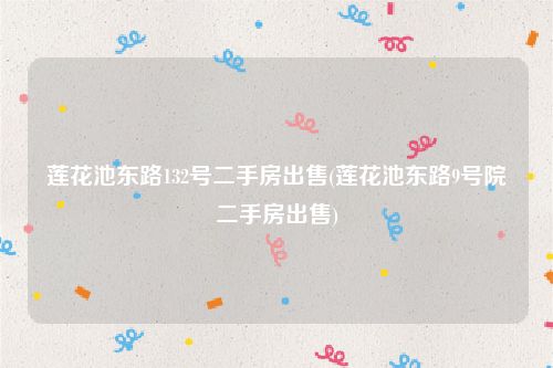 莲花池东路132号二手房出售(莲花池东路9号院二手房出售)