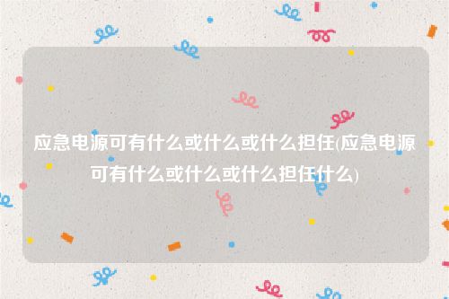 应急电源可有什么或什么或什么担任(应急电源可有什么或什么或什么担任什么)