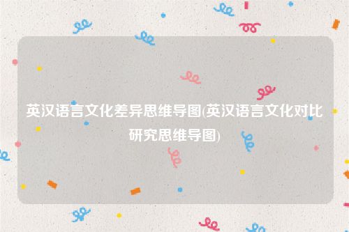 英汉语言文化差异思维导图(英汉语言文化对比研究思维导图)
