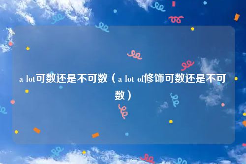 a lot可数还是不可数（a lot of修饰可数还是不可数）