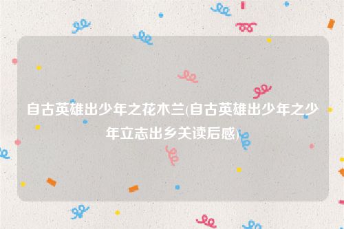 自古英雄出少年之花木兰(自古英雄出少年之少年立志出乡关读后感)