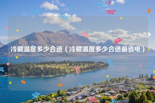 冷藏温度多少合适（冷藏温度多少合适最省电）