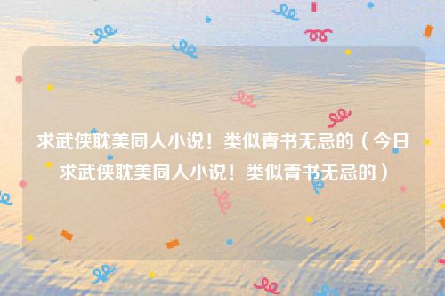 求武侠耽美同人小说！类似青书无忌的（今日求武侠耽美同人小说！类似青书无忌的）