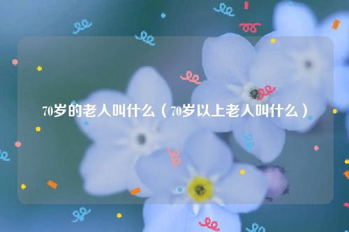 70岁的老人叫什么（70岁以上老人叫什么）