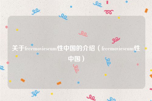 关于freemoviescum性中国的介绍(freemoviescum性中国)