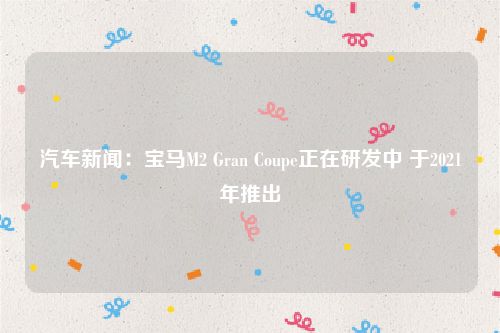 汽车新闻：宝马M2 Gran Coupe正在研发中 于2021年推出