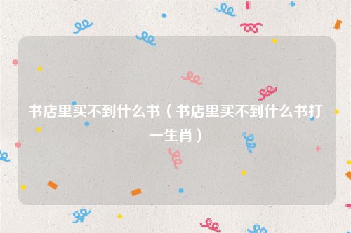 书店里买不到什么书（书店里买不到什么书打一生肖）