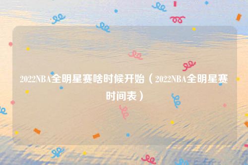 2022NBA全明星赛啥时候开始（2022NBA全明星赛时间表）