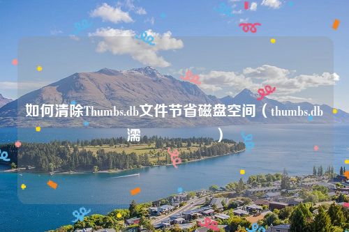 如何清除Thumbs.db文件节省磁盘空间（thumbs.db濡備綍鍒犻櫎）