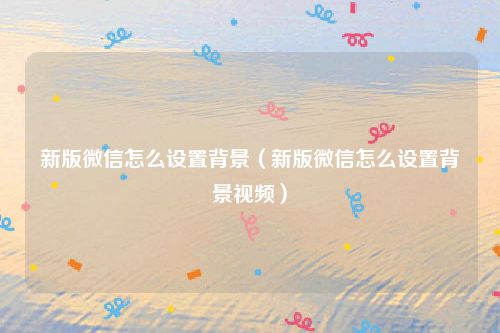 新版微信怎么设置背景（新版微信怎么设置背景视频）