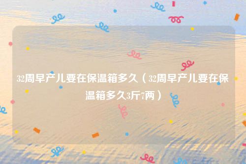 32周早产儿要在保温箱多久（32周早产儿要在保温箱多久3斤7两）