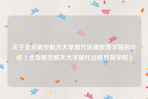 关于北京航空航天大学现代远程教育学院的介绍（北京航空航天大学现代远程教育学院）