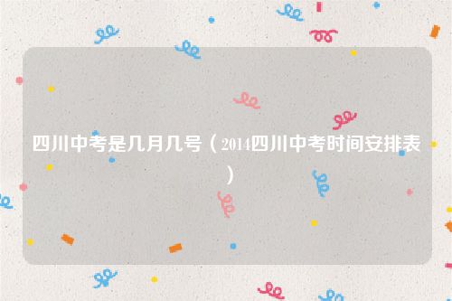 四川中考是几月几号（2014四川中考时间安排表）