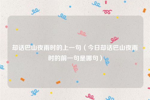 却话巴山夜雨时的上一句（今日却话巴山夜雨时的前一句是哪句）
