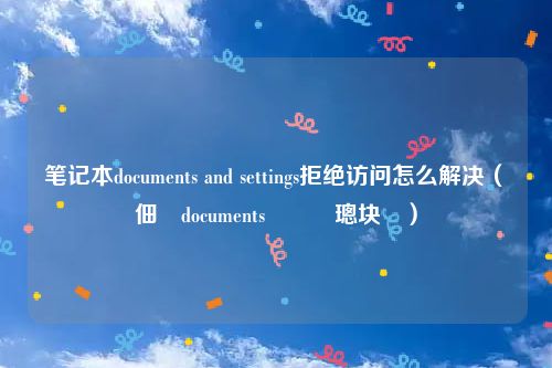 笔记本documents and settings拒绝访问怎么解决（鐢佃剳documents鎷掔粷璁块棶）