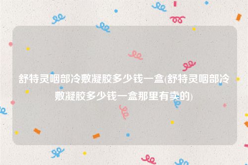 舒特灵咽部冷敷凝胶多少钱一盒(舒特灵咽部冷敷凝胶多少钱一盒那里有卖的)
