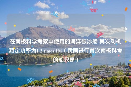 在南极科学考察中使用的海洋破冰船 其发动机额定功率为1 2 times 104（我国进行首次南极科考的船只是）