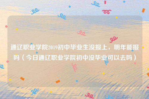 通辽职业学院2019初中毕业生没报上，明年能报吗（今日通辽职业学院初中没毕业可以去吗）