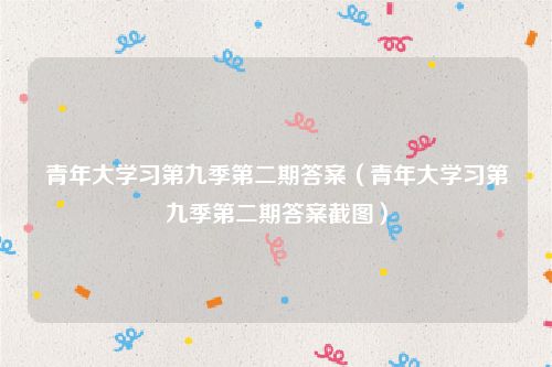 青年大学习第九季第二期答案(青年大学习第九季第二期答案截图)