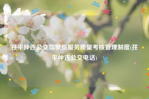 茌平仲连公交驾驶员服务质量考核管理制度(茌平仲连公交电话)